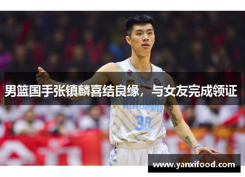 男篮国手张镇麟喜结良缘，与女友完成领证 