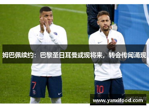 姆巴佩续约：巴黎圣日耳曼或现将来，转会传闻涌现